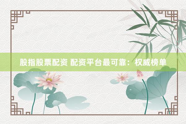 股指股票配资 配资平台最可靠：权威榜单