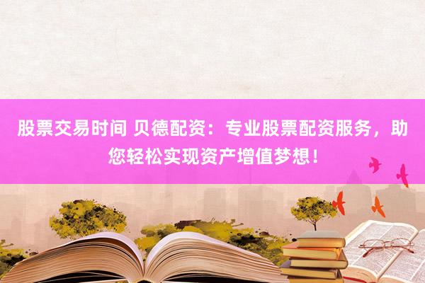 股票交易时间 贝德配资：专业股票配资服务，助您轻松实现资产增值梦想！