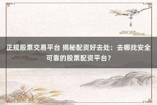 正规股票交易平台 揭秘配资好去处：去哪找安全可靠的股票配资平台？