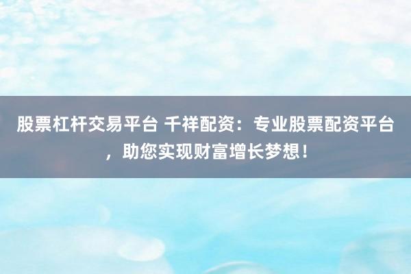 股票杠杆交易平台 千祥配资：专业股票配资平台，助您实现财富增长梦想！