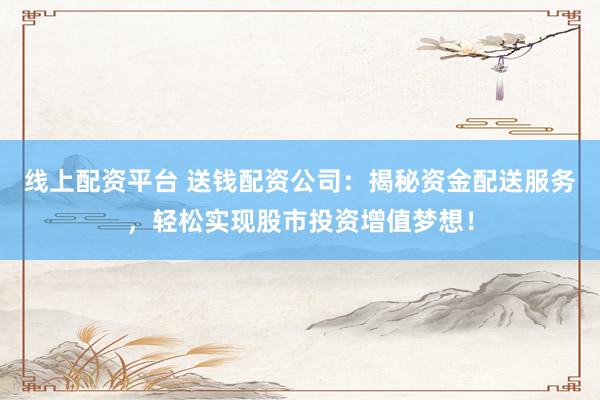 线上配资平台 送钱配资公司：揭秘资金配送服务，轻松实现股市投资增值梦想！