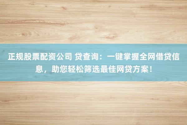 正规股票配资公司 贷查询：一键掌握全网借贷信息，助您轻松筛选最佳网贷方案！