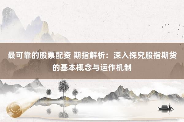 最可靠的股票配资 期指解析：深入探究股指期货的基本概念与运作机制