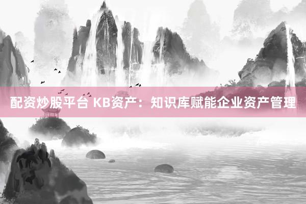 配资炒股平台 KB资产：知识库赋能企业资产管理