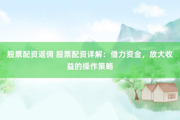 股票配资返佣 股票配资详解：借力资金，放大收益的操作策略