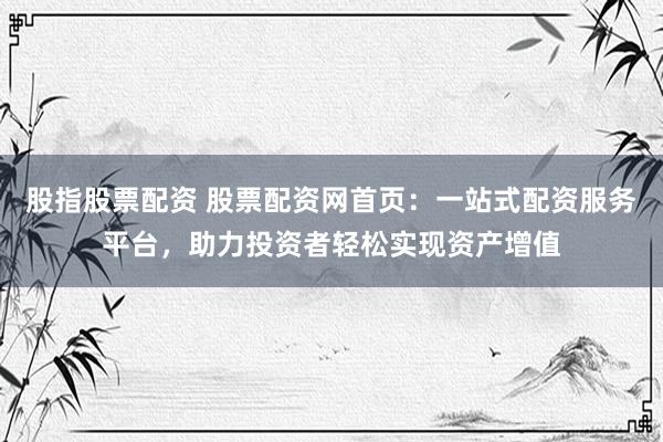 股指股票配资 股票配资网首页：一站式配资服务平台，助力投资者轻松实现资产增值