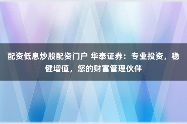 配资低息炒股配资门户 华泰证券：专业投资，稳健增值，您的财富管理伙伴
