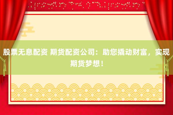 股票无息配资 期货配资公司：助您撬动财富，实现期货梦想！
