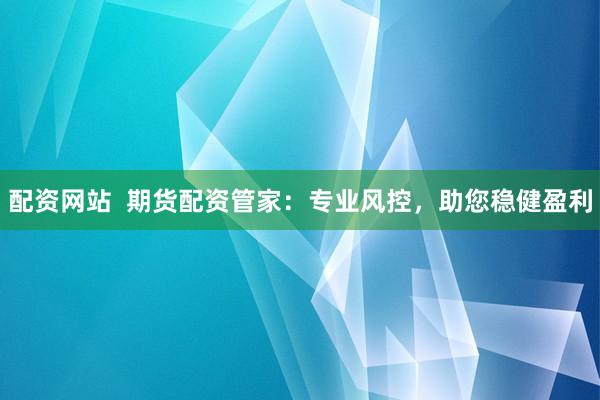 配资网站  期货配资管家：专业风控，助您稳健盈利