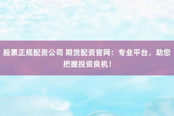 股票正规配资公司 期货配资官网：专业平台，助您把握投资良机！
