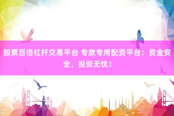 股票百倍杠杆交易平台 专款专用配资平台：资金安全，投资无忧！