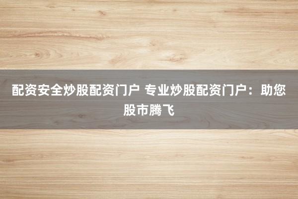 配资安全炒股配资门户 专业炒股配资门户：助您股市腾飞