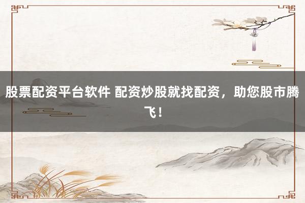 股票配资平台软件 配资炒股就找配资，助您股市腾飞！