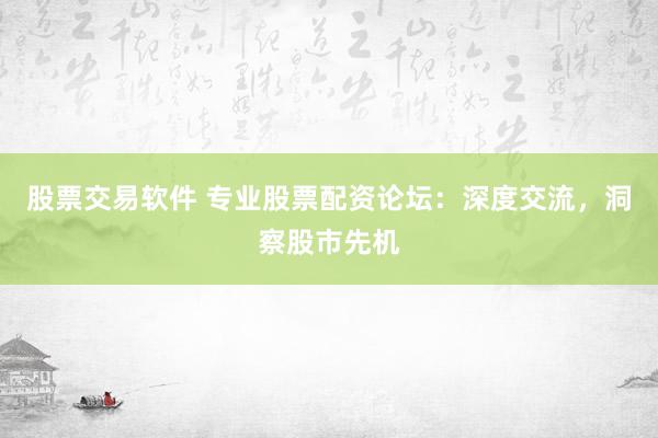 股票交易软件 专业股票配资论坛：深度交流，洞察股市先机