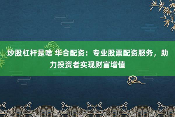 炒股杠杆是啥 华合配资：专业股票配资服务，助力投资者实现财富增值
