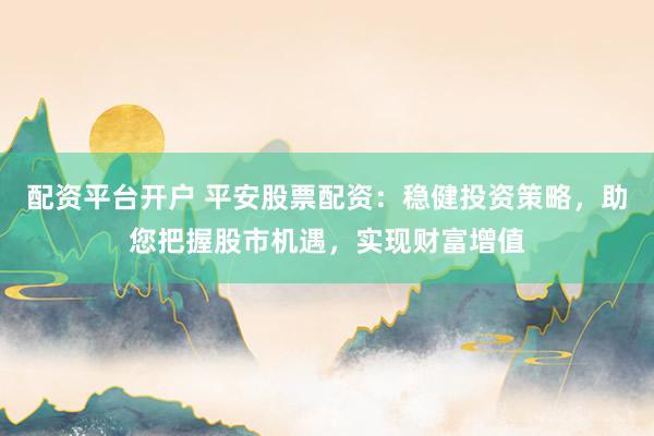 配资平台开户 平安股票配资:稳健投资策略,助您把握股市机遇,实现财富增值