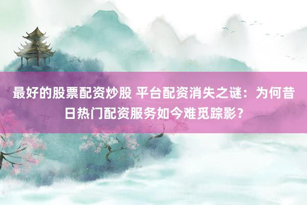 最好的股票配资炒股 平台配资消失之谜:为何昔日热门配资服务如今难觅踪影?