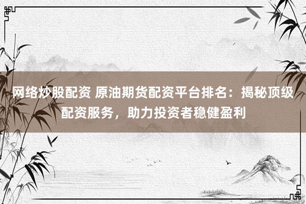 网络炒股配资 原油期货配资平台排名：揭秘顶级配资服务，助力投资者稳健盈利