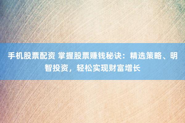 手机股票配资 掌握股票赚钱秘诀：精选策略、明智投资，轻松实现财富增长