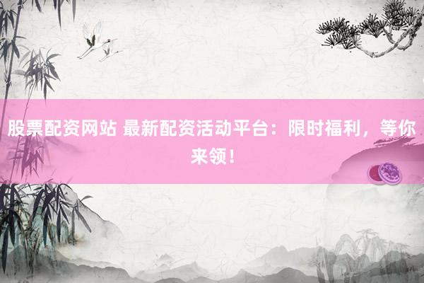 股票配资网站 最新配资活动平台：限时福利，等你来领！