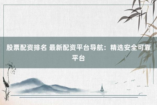 股票配资排名 最新配资平台导航：精选安全可靠平台