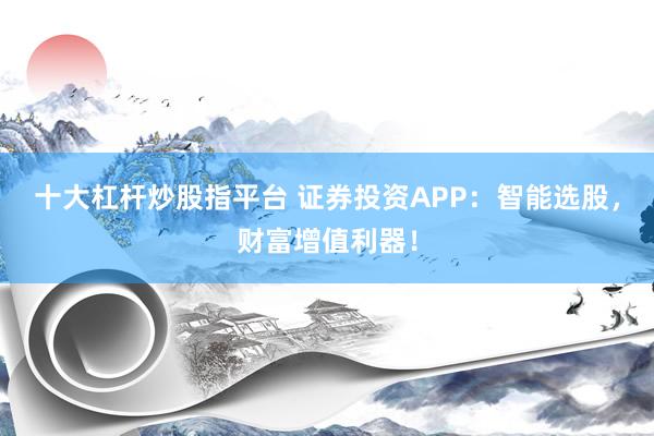 十大杠杆炒股指平台 证券投资APP：智能选股，财富增值利器！