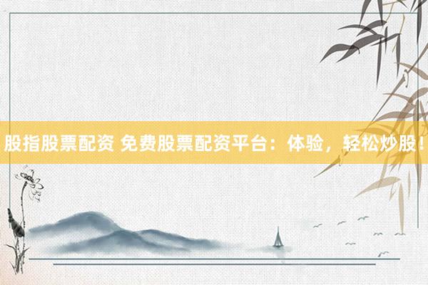 股指股票配资 免费股票配资平台：体验，轻松炒股！