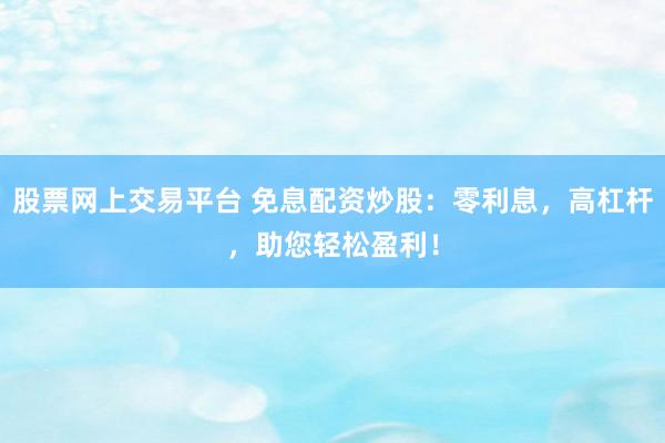 股票网上交易平台 免息配资炒股：零利息，高杠杆，助您轻松盈利！