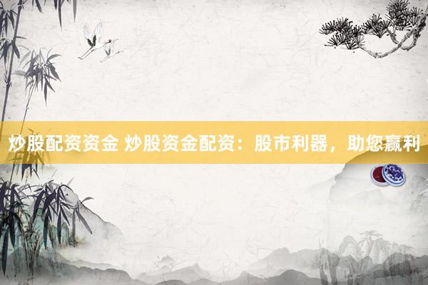 炒股配资资金 炒股资金配资：股市利器，助您赢利