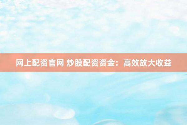 网上配资官网 炒股配资资金：高效放大收益