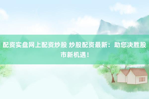 配资实盘网上配资炒股 炒股配资最新：助您决胜股市新机遇！
