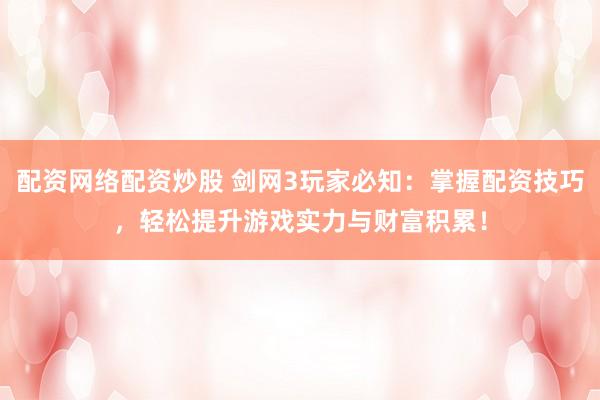 配资网络配资炒股 剑网3玩家必知：掌握配资技巧，轻松提升游戏实力与财富积累！