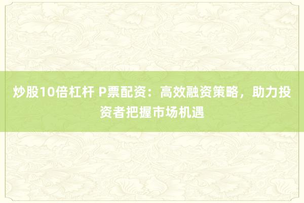 炒股10倍杠杆 P票配资:高效融资策略,助力投资者把握市场机遇