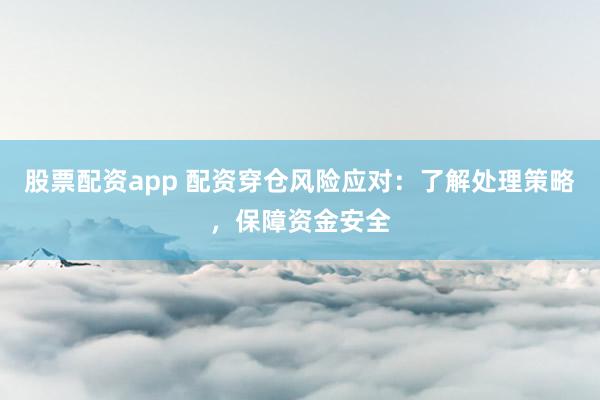 股票配资app 配资穿仓风险应对：了解处理策略，保障资金安全