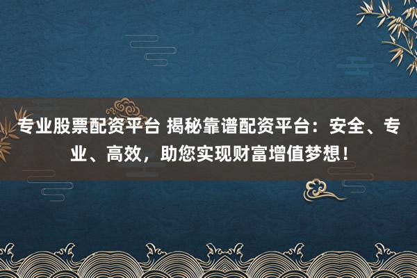 专业股票配资平台 揭秘靠谱配资平台：安全、专业、高效，助您实现财富增值梦想！