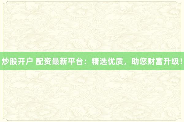 炒股开户 配资最新平台：精选优质，助您财富升级！