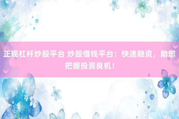正规杠杆炒股平台 炒股借钱平台：快速融资，助您把握投资良机！