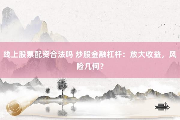 线上股票配资合法吗 炒股金融杠杆：放大收益，风险几何？