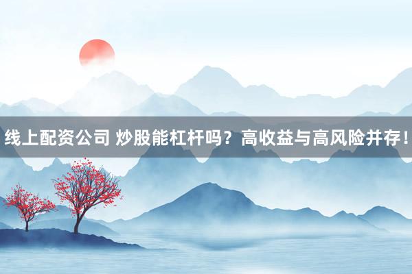 线上配资公司 炒股能杠杆吗？高收益与高风险并存！