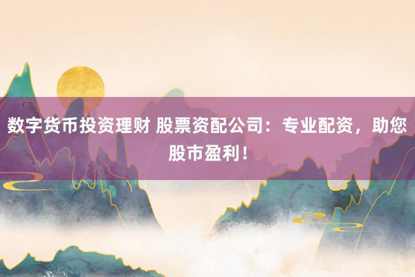 数字货币投资理财 股票资配公司：专业配资，助您股市盈利！