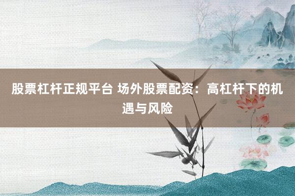股票杠杆正规平台 场外股票配资:高杠杆下的机遇与风险