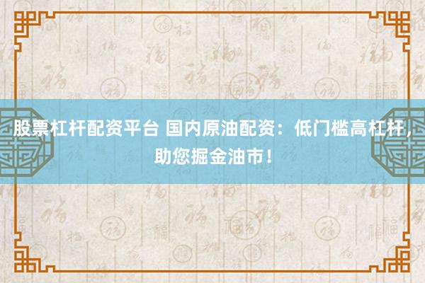 股票杠杆配资平台 国内原油配资：低门槛高杠杆，助您掘金油市！