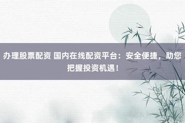 办理股票配资 国内在线配资平台:安全便捷,助您把握投资机遇!