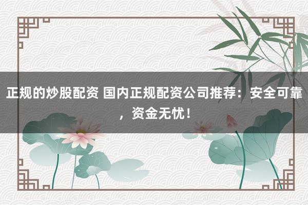 正规的炒股配资 国内正规配资公司推荐：安全可靠，资金无忧！