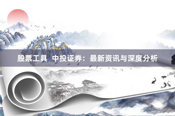 股票工具  中投证券：最新资讯与深度分析