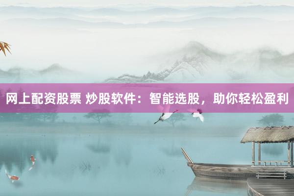 网上配资股票 炒股软件:智能选股,助你轻松盈利