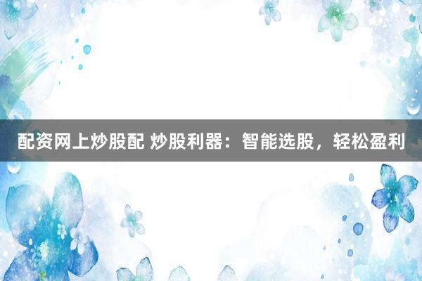 配资网上炒股配 炒股利器：智能选股，轻松盈利