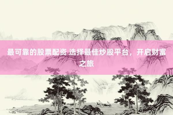 最可靠的股票配资 选择最佳炒股平台，开启财富之旅