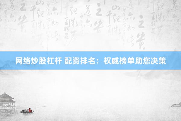 网络炒股杠杆 配资排名：权威榜单助您决策