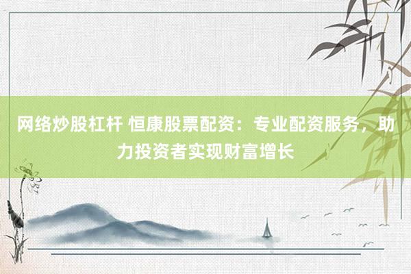 网络炒股杠杆 恒康股票配资：专业配资服务，助力投资者实现财富增长